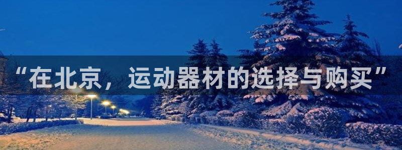 意昂4集团官网首页:“在北京,运动器材的选择与购买”