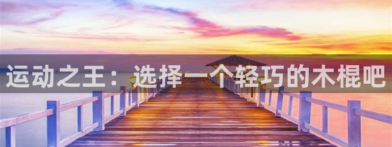 意昂体育4平台是正规平台吗:运动之王:选择一个轻巧的木棍吧
